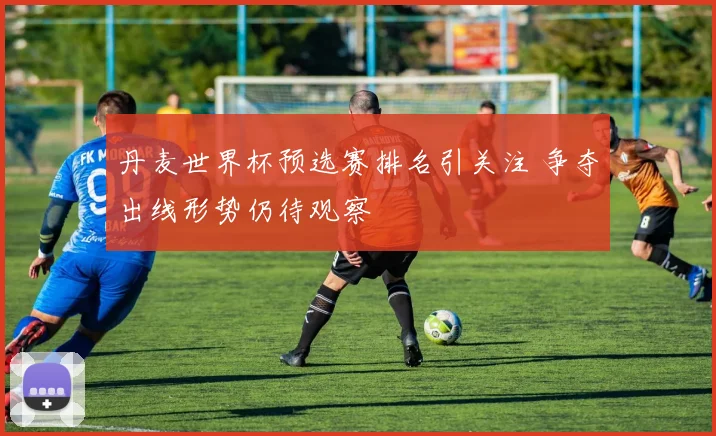 丹麦世界杯预选赛排名引关注 争夺出线形势仍待观察