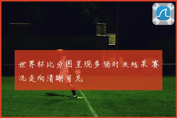 世界杯比分图呈现多场对决结果 赛况走向清晰可见