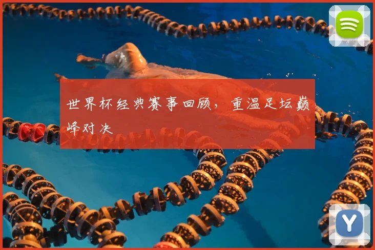 世界杯经典赛事回顾，重温足坛巅峰对决