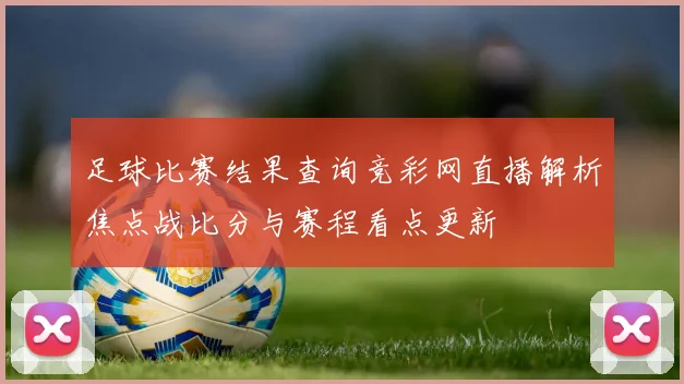 足球比赛结果查询竞彩网直播解析焦点战比分与赛程看点更新
