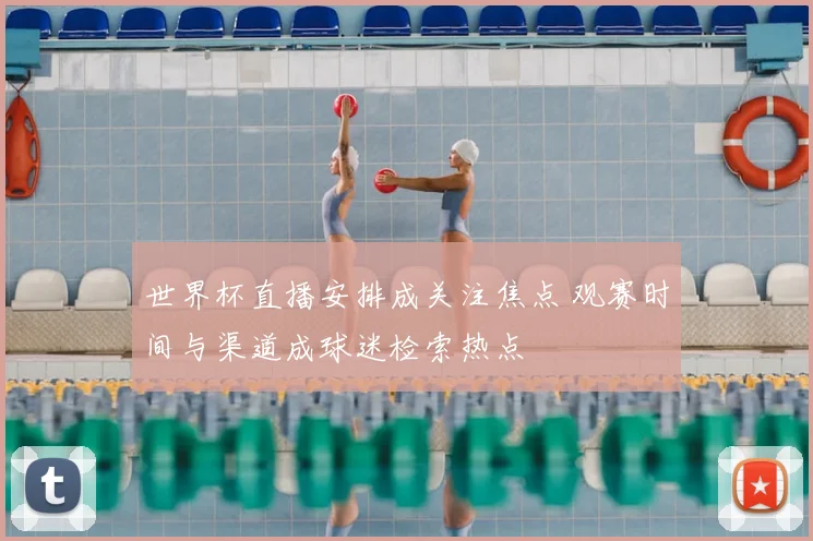 世界杯直播安排成关注焦点 观赛时间与渠道成球迷检索热点