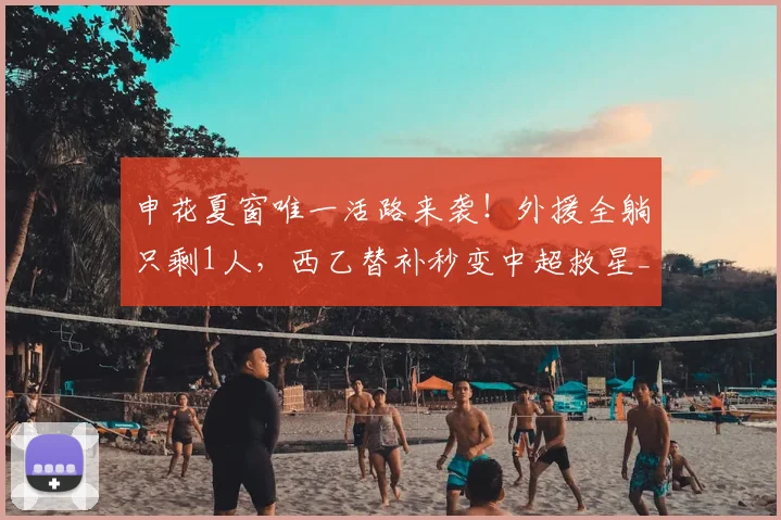 申花夏窗唯一活路来袭!外援全躺只剩1人,西乙替补秒变中超救星_阿苏埃_赛季_盖伊