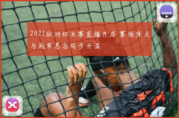 2021欧洲杯决赛直播开启 赛场焦点与冠军悬念同步升温