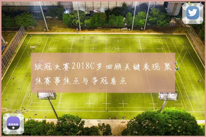欧冠决赛2018C罗回顾关键表现 聚焦赛事焦点与争冠看点