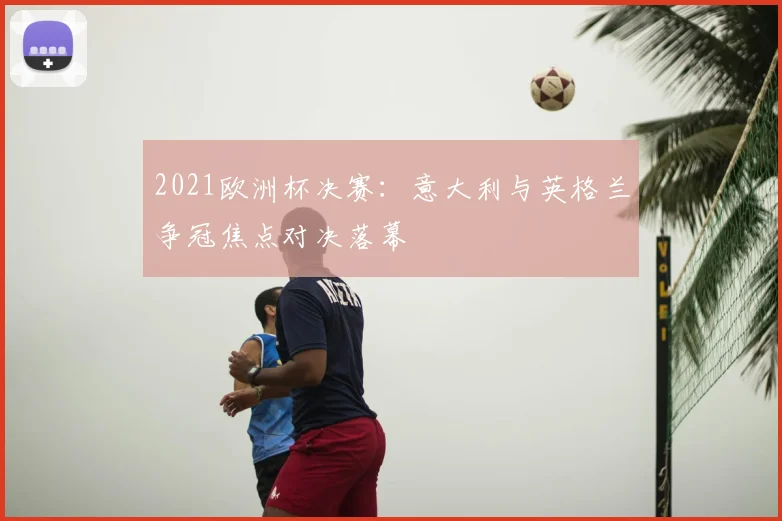 2021欧洲杯决赛:意大利与英格兰争冠焦点对决落幕